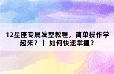 12星座专属发型教程，简单操作学起来？｜ 如何快速掌握？
